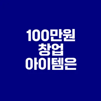 100만원으로 가능한 창업 아이템은 무엇일까