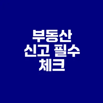 부동산 매매 신고 필수 조건과 절차는